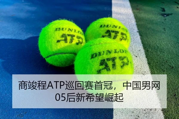 商竣程ATP巡回赛首冠，中国男网05后新希望崛起
